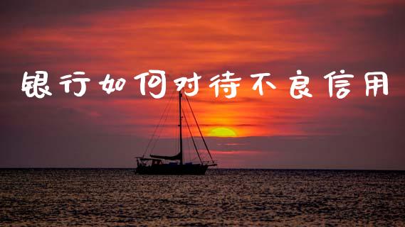 银行如何对待不良信用_https://www.qmgjg.com_恒生指数期货_第1张