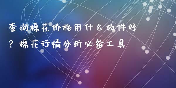 查询棉花价格用什么软件好？棉花行情分析必备工具_https://www.qmgjg.com_港股恒生指数_第1张