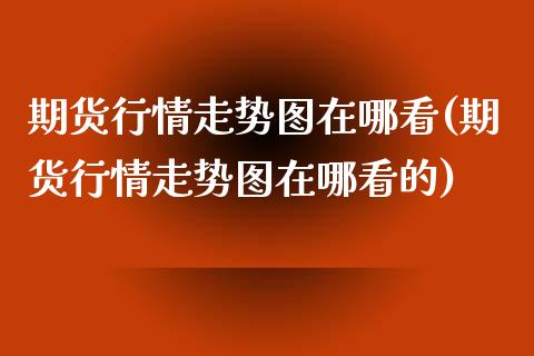 期货行情走势图在哪看(期货行情走势图在哪看的)_https://www.qmgjg.com_恒生指数期货_第1张