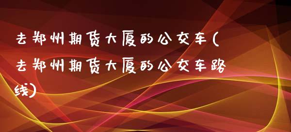 去郑州期货大厦的公交车(去郑州期货大厦的公交车路线)_https://www.qmgjg.com_恒生指数期货_第1张