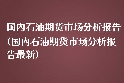 国内石油期货市场分析报告(国内石油期货市场分析报告最新)_https://www.qmgjg.com_恒生指数期货_第1张