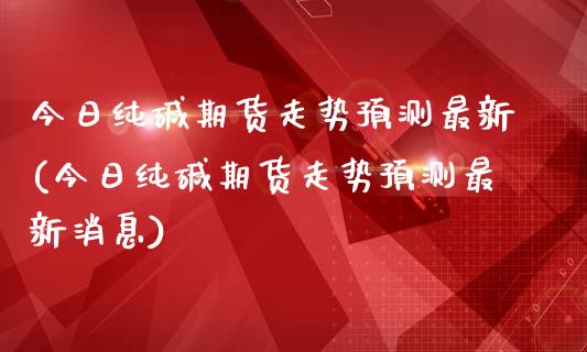 今日纯碱期货走势预测最新(今日纯碱期货走势预测最新消息)_https://www.qmgjg.com_恒生指数期货_第1张