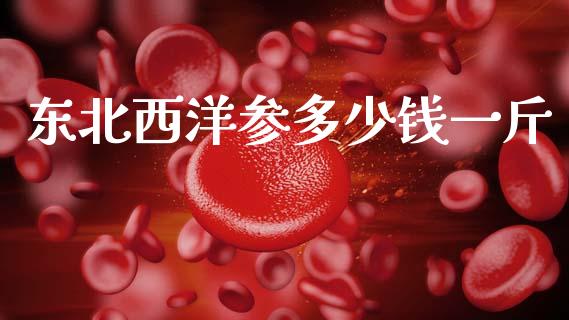东北西洋参多少钱一斤_https://www.qmgjg.com_恒生指数期货_第1张