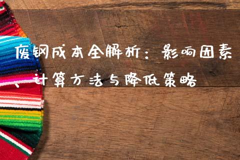 废钢成本全解析：影响因素、计算方法与降低策略_https://www.qmgjg.com_恒生指数期货_第1张