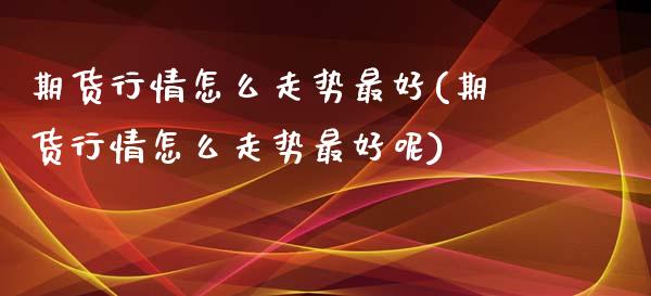 期货行情怎么走势最好(期货行情怎么走势最好呢)_https://www.qmgjg.com_恒生指数期货_第1张