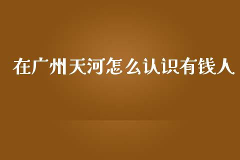 在广州天河怎么认识有钱人_https://www.qmgjg.com_香港恒生指数_第1张