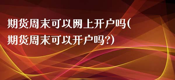 期货周末可以网上开户吗(期货周末可以开户吗?)_https://www.qmgjg.com_恒生指数期货_第1张