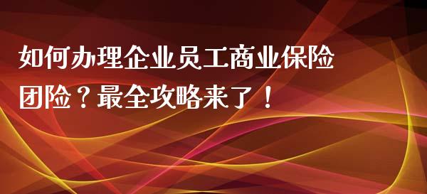 如何办理企业员工商业保险团险？最全攻略来了！_https://www.qmgjg.com_港股恒生指数_第1张