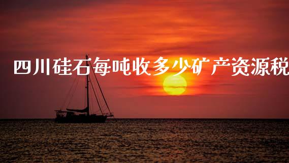 四川硅石每吨收多少矿产资源税_https://www.qmgjg.com_港股恒生指数_第1张