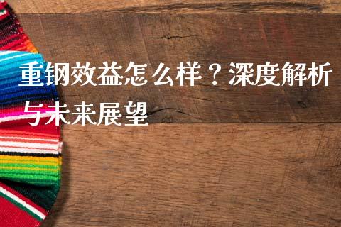 重钢效益怎么样？深度解析与未来展望_https://www.qmgjg.com_香港恒生指数_第1张